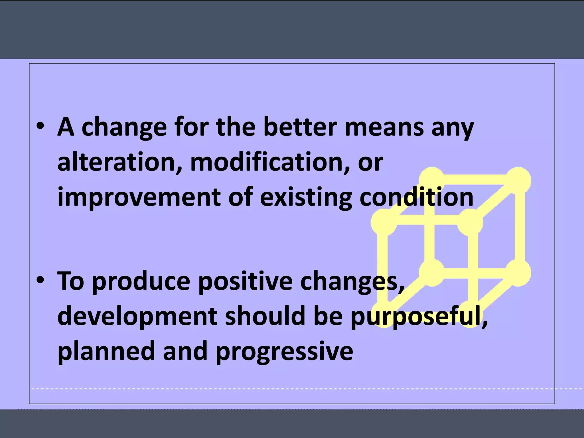 • A change for the better means any
alteration, modification, or
improvement of existing condition
• To produce positive changes,
development should be purposeful,
planned and progressive
 
