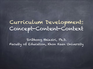 Curriculum Development:
Concept-Content-Context
Siribhong Bhiasiri, Ph.D.
Faculty of Education, Khon Kaen University
 