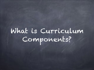 What is Curriculum
Components?
 