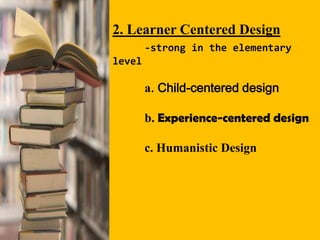 2. Learner Centered Design
-strong in the elementary
level
a. Child-centered design
b. Experience-centered design
c. Humanistic Design
 