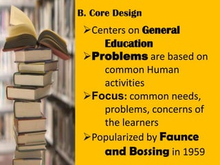 B. Core Design
Centers on General
Education
Problems are based on
common Human
activities
Focus: common needs,
problems, concerns of
the learners
Popularized by Faunce
and Bossing in 1959
 