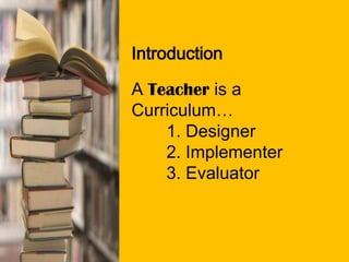 Introduction
A Teacher is a
Curriculum…
1. Designer
2. Implementer
3. Evaluator
 