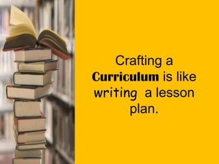 Crafting a
Curriculum is like
writing a lesson
plan.
 