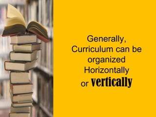Generally,
Curriculum can be
organized
Horizontally
or vertically
 