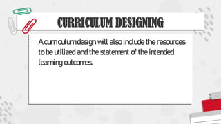 CURRICULUM DESIGNING
• A curriculum design will also include the resources
to be utilized and the statement of the intended
learning outcomes.
 