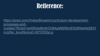 Refference:
https://prezi.com/rhvkec8muemr/curriculum-development-
processes-and-
models/?fbclid=IwAR0xkMmKOGMqABfjR8mER26NteNkS83Y
mJz6w_IpvyKkoiyqC-6t7OOQyLg
 