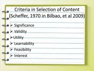 Criteria in Selection of Content
(Scheffer, 1970 in Bilbao, et al 2009)
 Significance
 Validity
Utility
 Learnability
 Feasibility
 Interest
 
