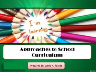 Approaches to School
Curriculum
Prepared By: Junila A. Tejada
 