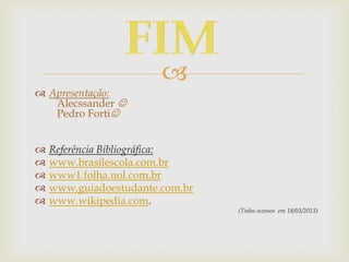 
 Apresentação:
   Alecssander 
   Pedro Forti


   Referência Bibliográfica:
   www.brasilescola.com.br
   www1.folha.uol.com.br
   www.guiadoestudante.com.br
   www.wikipedia.com.
                                 (Todos acessos em 18/03/2013)
 