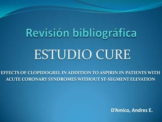 Revisión bibliográfica ESTUDIO CURE EFFECTS OF CLOPIDOGREL IN ADDITION TO ASPIRIN IN PATIENTS WITH ACUTE CORONARY SYNDROMES WITHOUT ST-SEGMENT ELEVATION D’Amico, Andres E. 