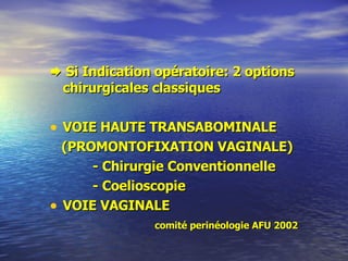    Si Indication opératoire: 2 options chirurgicales classiques VOIE HAUTE TRANSABOMINALE (PROMONTOFIXATION VAGINALE) - Chirurgie Conventionnelle - Coelioscopie VOIE VAGINALE comité perinéologie AFU 2002 