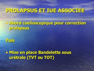PROLAPSUS ET IUE ASSOCIEE Abord coelioscopique pour correction prolapsus Puis Mise en place Bandelette sous urétrale (TVT ou TOT) 