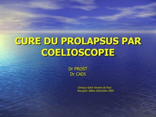 CURE DU PROLAPSUS PAR COELIOSCOPIE Dr PROST Dr CADI Clinique Saint Vincent de Paul Bourgoin Jallieu Décembre 2005 