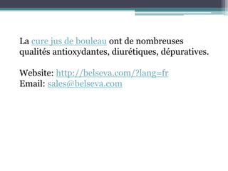 La cure jus de bouleau ont de nombreuses
qualités antioxydantes, diurétiques, dépuratives.
Website: http://belseva.com/?lang=fr
Email: sales@belseva.com