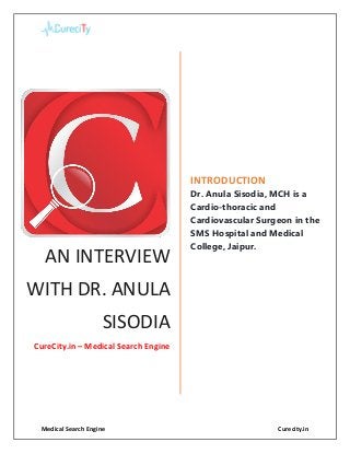 Medical Search Engine Curecity.in
AN INTERVIEW
WITH DR. ANULA
SISODIA
CureCity.in – Medical Search Engine
INTRODUCTION
Dr. Anula Sisodia, MCH is a
Cardio-thoracic and
Cardiovascular Surgeon in the
SMS Hospital and Medical
College, Jaipur.
 