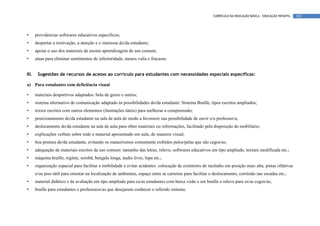 CURRÍCULO DA EDUCAÇÃO BÁSICA – EDUCAÇÃO INFANTIL   102




•      providenciar softwares educativos específicos;
•      despertar a motivação, a atenção e o interesse do/da estudante;
•      apoiar o uso dos materiais de ensino aprendizagem de uso comum;
•      atuar para eliminar sentimentos de inferioridade, menos valia e fracasso.


III.    Sugestões de recursos de acesso ao currículo para estudantes com necessidades especiais específicas:

a) Para estudantes com deficiência visual

•      materiais desportivos adaptados: bola de guizo e outros;
•      sistema alternativo de comunicação adaptado às possibilidades do/da estudante: Sistema Braille, tipos escritos ampliados;
•      textos escritos com outros elementos (ilustrações táteis) para melhorar a compreensão;
•      posicionamento do/da estudante na sala de aula de modo a favorecer sua possibilidade de ouvir o/a professor/a;
•      deslocamento do/da estudante na sala de aula para obter materiais ou informações, facilitado pela disposição do mobiliário;
•      explicações verbais sobre todo o material apresentado em aula, de maneira visual;
•      boa postura do/da estudante, evitando os maneirismos comumente exibidos pelos/pelas que são cegos/as;
•      adequação de materiais escritos de uso comum: tamanho das letras, relevo, softwares educativos em tipo ampliado, textura modificada etc.;
•      máquina braille, reglete, sorobã, bengala longa, áudio livro, lupa etc.;
•      organização espacial para facilitar a mobilidade e evitar acidentes: colocação de extintores de incêndio em posição mais alta, pistas olfativas
       e/ou piso tátil para orientar na localização de ambientes, espaço entre as carteiras para facilitar o deslocamento, corrimão nas escadas etc.;
•      material didático e de avaliação em tipo ampliado para os/as estudantes com baixa visão e em braille e relevo para os/as cegos/as;
•      braille para estudantes e professores/as que desejarem conhecer o referido sistema;
 