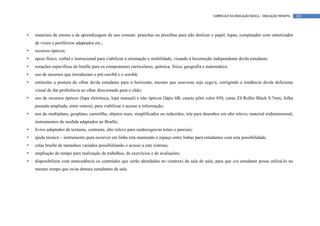 CURRÍCULO DA EDUCAÇÃO BÁSICA – EDUCAÇÃO INFANTIL   103




•   materiais de ensino e de aprendizagem de uso comum: pranchas ou presilhas para não deslizar o papel, lupas, computador com sintetizador
    de vozes e periféricos adaptados etc.;
•   recursos ópticos;
•   apoio físico, verbal e instrucional para viabilizar a orientação e mobilidade, visando à locomoção independente do/da estudante.
•   notações especificas do braille para os componentes curriculares, química, física, geografia e matemática;
•   uso de recursos que introduzam o pré-sorobã e o sorobã;
•   estimular a postura do olhar do/da estudante para o horizonte, mesmo que esse/essa seja cego/a, corrigindo a tendência do/da deficiente
    visual de dar preferência ao olhar direcionado para o chão;
•   uso de recursos ópticos (lupa eletrônica, lupa manual) e não ópticos (lápis 6B, caneta pilot color 850, canta Z4 Roller Black 0.7mm, folha
    pautada ampliada, entre outros), para viabilizar o acesso a informação;
•   uso do multiplano, geoplano, carretilha, objetos reais, simplificados ou reduzidos, tela para desenhos em alto relevo, material tridimensional,
    instrumentos de medida adaptados ao Braille;
•   livros adaptados de texturas, contraste, alto relevo para surdocegos/as totais e parciais;
•   ajuda técnica – instrumento para escrever em linha reta mantendo o espaço entre linhas para estudantes com esta possibilidade;
•   celas braille de tamanhos variados possibilitando o acesso a este sistema;
•   ampliação do tempo para realização de trabalhos, de exercícios e de avaliações;
•   disponibilizar com antecedência os conteúdos que serão abordados no contexto da sala de aula, para que o/a estudante possa utilizá-lo no
    mesmo tempo que os/as demais estudantes da sala.
 