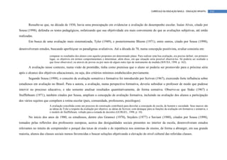 CURRÍCULO DA EDUCAÇÃO BÁSICA – EDUCAÇÃO INFANTIL        114




       Ressalte-se que, na década de 1930, havia uma preocupação em evidenciar a avaliação do desempenho escolar. Isaías Alves, citado por
Sousa (1998), defendia os testes pedagógicos, enfatizando que sua objetividade era mais conveniente do que as avaliações subjetivas, até então
realizadas.
       Em busca de uma avaliação mais sistematizada, Tyler (1949), e posteriormente Bloom (1971), entre outros, citado por Sousa (1998),

desenvolveram estudos, buscando aperfeiçoar os paradigmas avaliativos. Até a década de 70, numa concepção positivista, avaliar consistia em:

                       comparar os resultados dos alunos com aqueles propostos em determinado plano. Para realizar uma boa avaliação, era preciso definir, em primeiro
                       lugar, os objetivos em termos comportamentais e determinar, além disso, em que situação seria possível observá-los. Só poderia ser avaliado o
                       que fosse observável, ou através de provas ou por meio de algum outro tipo de instrumento de medida (SOUSA, 1998. p. 162).
       A avaliação nesse contexto, numa visão de prontidão, tinha como premissa que o aluno só poderia ser promovido para a próxima série
após o alcance dos objetivos educacionais, ou seja, dos critérios mínimos estabelecidos previamente.
       Segundo Sousa (1998), o conceito de avaliação somativa e formativa foi introduzido por Scriven (1967), exercendo forte influência sobre
estudiosos em avaliação no Brasil. Para a autora, a avaliação, numa perspectiva formativa, deveria subsidiar o professor de modo que pudesse
intervir no processo educativo, e não somente analisar resultados quantitativamente, de forma somativa. Observe-se que Stake (1967) e
Stufflebeam (1971), também citados por Sousa, ampliam a concepção de avaliação formativa, incluindo na avaliação dos alunos a participação
dos vários sujeitos que compõem a rotina escolar (pais, comunidade, professores, psicólogos).
                       A avaliação concebida como um processo de construção contribuirá para desvelar a concepção de escola, de homem e sociedade. Seus marcos são
                       as idéias de Tyler a respeito da avaliação por objetivo, as idéias de Scriven, com destaque para as funções da avaliação em formativa e somativa, e
                       o modelo de Stufflebeam, voltado para a tomada de decisões (GURGEL, 1998, p. 10).
       No início dos anos de 1980, os estudiosos, dentre eles Gramsci (1978), Snyders (1977) e Saviani (1980), citados por Sousa (1998),
tomados pelas reflexões dos professores europeus, acerca das desigualdades sociais presentes no interior da escola, desenvolveram estudos
relevantes no intuito de compreender o porquê das taxas de evasão e de repetência nos sistemas de ensino, de forma a abranger, em sua grande
maioria, alunos das classes sociais menos favorecidas e buscar soluções objetivando a elevação do nível cultural das referidas classes.
 