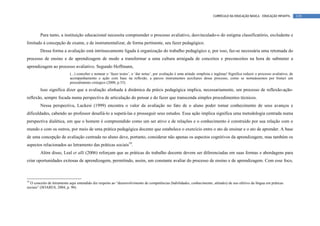 CURRÍCULO DA EDUCAÇÃO BÁSICA – EDUCAÇÃO INFANTIL         119




        Para tanto, a instituição educacional necessita compreender o processo avaliativo, desvinculado-o do estigma classificatório, excludente e
limitado à concepção de exame, e de instrumentalizar, de forma pertinente, seu fazer pedagógico.
        Dessa forma a avaliação está intrinsecamente ligada à organização do trabalho pedagógico e, por isso, faz-se necessária uma retomada do
processo de ensino e de aprendizagem de modo a transformar a uma cultura arraigada de conceitos e preconceitos na hora de submeter a
aprendizagem ao processo avaliativo. Segundo Hoffmann,
                           (...) conceber e nomear o ‘fazer testes’, o ‘dar notas’, por avaliação é uma atitude simplista e ingênua! Significa reduzir o processo avaliativo, de
                           acompanhamento e ação com base na reflexão, a parcos instrumentos auxiliares desse processo, como se nomeássemos por bisturi um
                           procedimento cirúrgico (2000, p.53).
        Isso significa dizer que a avaliação alinhada à dinâmica da práxis pedagógica implica, necessariamente, um processo de reflexão-ação-
reflexão, sempre focada numa perspectiva de articulação do pensar e do fazer que transcenda simples procedimentos técnicos.
        Nessa perspectiva, Luckesi (1999) encontra o valor da avaliação no fato de o aluno poder tomar conhecimento de seus avanços e
dificuldades, cabendo ao professor desafiá-lo a superá-las e prosseguir seus estudos. Essa ação implica significa uma metodologia centrada numa
perspectiva dialética, em que o homem é compreendido como um ser ativo e de relações e o conhecimento é construído por sua relação com o
mundo e com os outros, por meio de uma prática pedagógica docente que estabelece o exercício entre o ato de ensinar e o ato de aprender. A base
de uma concepção de avaliação centrada no aluno deve, portanto, considerar não apenas os aspectos cognitivos da aprendizagem, mas também os
aspectos relacionados ao letramento das práticas sociais10.
        Além disso, Leal et alli (2006) reforçam que as práticas do trabalho docente devem ser diferenciadas em suas formas e abordagens para
criar oportunidades exitosas de aprendizagem, permitindo, assim, um constante avaliar do processo de ensino e de aprendizagem. Com esse foco,



10
  O conceito de letramento aqui entendido diz respeito ao “desenvolvimento de competências (habilidades, conhecimento, atitudes) de uso efetivo da língua em práticas
sociais” (SOARES, 2004, p. 90).
 
