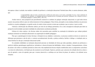 CURRÍCULO DA EDUCAÇÃO BÁSICA – EDUCAÇÃO INFANTIL     120




não apenas o aluno é avaliado, mas também o trabalho do professor e a instituição educacional. Partindo desse olhar, os autores destacam, ainda,
que:
                        A responsabilidade, então, de tomar as decisões para a melhoria do ensino passa a ser de toda a comunidade. Ou seja, o baixo rendimento do
                        estudante deve ser analisado e as estratégias para que ele aprenda devem ser pensadas pelo professor, juntamente com a direção da escola, a
                        coordenação pedagógica e a família (2006, p. 100 e 101).
       Avaliar torna-se, nessa perspectiva,um procedimento essencial no cotidiano de qualquer instituição educacional, no qual todos devem
assumir uma postura reflexiva para um redirecionamento do fazer pedagógico. Dessa forma, pressupõe-se uma mudança dinâmica nos processos
avaliativos, na práxis pedagógica e na gestão escolar, de modo a tornar coerente as metas que se planeja o que se ensina e o que se avalia.
       Valorizar a interlocução dos diferentes saberes, por meio de um diálogo permanente, leva a uma concepção de educação para todos na
perspectiva da diversidade associada à totalidade do conhecimento socialmente produzido.
       Esforços de vários sujeitos e de diversas ordens são necessários para contribuir na construção de alternativas que venham produzir
mudanças estruturais na instituição educacional e na organização do trabalho pedagógico.
       Para que a aprendizagem do aluno favoreça a formação da sua cidadania e autonomia, os processos avaliativos devem ser sensíveis às
diferenças que permeiam a sala de aula e o contexto socioeducacional, devendo, a prática avaliativa, facilitar o diálogo e a mediação entre as
várias histórias de vida que a instituição educacional acolhe.
       Os conteúdos trabalhados na instituição educacional precisam ser abordados de forma que todos aprendam, cabendo aos professores a
tarefa de viabilizar aprendizagens significativas, incluindo-se o desenvolvimento das habilidades, valores e atitudes. Consequentemente, a forma
de ensinar e de avaliar os conteúdos permitirá ao aluno uma visão ampliada das diversas relações estabelecidas entre os componentes curriculares
e as áreas do conhecimento, e da função que elas assumem na sua formação. Espera-se, portanto, que o processo de avaliação desvele ao aluno o
que ele aprende e como ele aprende, para que o mesmo desenvolva a confiança em sua forma de pensar, de analisar e de enfrentar novas
situações.
 