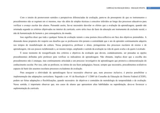 CURRÍCULO DA EDUCAÇÃO BÁSICA – EDUCAÇÃO INFANTIL   127




       Com o intuito de promoverem sentidos e perspectivas diferenciadas de avaliação, parte-se do pressuposto de que os instrumentos e
procedimentos não se esgotam em si mesmos, mas vão além de simples técnicas e conceitos inferidos ao longo dos processos educativos para
verificar o avanço escolar dos alunos. Pensando assim, faz-se necessário desvelar os efeitos que a avaliação da aprendizagem, quando não
orientada segundo os critérios objetivados no interior do currículo, corre sério risco de fazer da educação um instrumento de exclusão social, e
não de humanização do homem e, por consequência, do mundo.
       Isso significa dizer que toda e qualquer forma de avaliação remete a uma postura ético-reflexiva em face dos objetivos pretendidos. A
dimensão desse propósito diz respeito aos desafios que os professores têm perante a centralidade que o ato de aprender continuamente adquiriu
nos tempos de mundialização da cultura. Nessa perspectiva, professor e aluno, protagonistas dos processos escolares de ensino e de
aprendizagem, vão aos poucos reelaborando e, ao mesmo tempo, ampliando o sentido da avaliação na vida de quem avalia e de quem é avaliado.
       É nesse momento de ressignificação dos critérios e objetivos da avaliação que devem, cuidadosamente, ser pensadas as opções
procedimentais definidas pelo professor para verificar os indicadores de aprendizagem. Não obstante, implica dizer que a escolha dos
procedimentos não é estanque, mas continuamente articulada a um processo investigativo de aprendizagem que promova a democratização do
conhecimento escolar. Por isso, cabe ao professor, no íntimo do seu fazer pedagógico, buscar, sempre que necessário, procedimentos avaliativos
capazes de banir dos assentos escolares processos excludentes de avaliação.
       Para assegurar a efetividade da aprendizagem faz-se necessário observar que, num processo inclusivo, é preciso possibilitar a
implementação das adaptações curriculares. Segundo o art. 41 da Resolução nº 1/2005 do Conselho de Educação do Distrito Federal (CEDF),
podem ser feitas adaptações e flexibilizações, quando necessário: de objetivos e conteúdos de metodologia de temporalidade e de avaliação.
Nesse sentido, é importante observar que, nos casos de alunos que apresentem altas habilidades ou superdotação, deve-se favorecer a
suplementação do currículo.
 