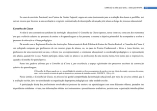 CURRÍCULO DA EDUCAÇÃO BÁSICA – EDUCAÇÃO INFANTIL       136




       No caso do currículo funcional, nos Centros de Ensino Especial, sugere-se como instrumento para a avaliação dos alunos o portfólio, por
ser um recurso que favorece a auto-avaliação e o registro sistematizado do desempenho alcançado pelo aluno ao longo do processo educacional.


Conselho de Classe
       Avaliar é uma constante no cotidiano da instituição educacional. O Conselho de Classe aparece, nesse contexto, como um dos momentos
em que a reflexão coletiva do processo de ensino e de aprendizagem se faz presente e assume o objetivo primordial de acompanhar e avaliar o
processo de educação e o fazer pedagógico.
       De acordo com o Regimento Escolar das Instituições Educacionais da Rede Pública de Ensino do Distrito Federal, o Conselho de Classe é
um colegiado composto por professores de um mesmo grupo de alunos, ou, no caso do Ensino Fundamental - Séries e Anos Iniciais, por
professores de uma mesma série ou ano, o diretor (ou seu representante), o orientador educacional, o coordenador pedagógico e o representante
dos alunos, quando for o caso. Podem participar, ainda, todos os alunos e os professores de uma mesma turma, bem como pais e responsáveis,
quando o Conselho for participativo.
       Posto isto, pode-se afirmar que o Conselho de Classe é, por excelência, o espaço aglutinador dos processos escolares de construção
coletiva de aprendizagens.
                       O Conselho de Classe guarda em si a possibilidade de articular os diversos segmentos da escola e tem por objeto de estudo o processo de ensino,
                       que é o eixo central em torno da qual se desenvolve o processo de trabalho escolar. (DALBEN, 1996, p.16)
       Nesse sentido, o Conselho de Classe, no processo da gestão compartilhada da instituição educacional, por meio de seu eixo central, que é
a avaliação escolar, deve ser considerado na organização da proposta pedagógica de cada unidade escolar.
       A participação direta dos profissionais envolvidos no processo de ensino e de aprendizagem com seus diferentes olhares, pautados nas
experiências cotidianas vividas, nas informações obtidas por instrumentos e procedimentos avaliativos, permite uma organização interdisciplinar
 