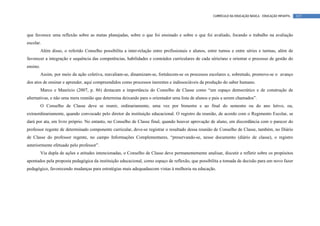 CURRÍCULO DA EDUCAÇÃO BÁSICA – EDUCAÇÃO INFANTIL   137




que favorece uma reflexão sobre as metas planejadas, sobre o que foi ensinado e sobre o que foi avaliado, focando o trabalho na avaliação
escolar.
          Além disso, o referido Conselho possibilita a inter-relação entre profissionais e alunos, entre turnos e entre séries e turmas, além de
favorecer a integração e sequência das competências, habilidades e conteúdos curriculares de cada série/ano e orientar o processo de gestão do
ensino.
          Assim, por meio da ação coletiva, reavaliam-se, dinamizam-se, fortalecem-se os processos escolares e, sobretudo, promove-se o avanço
dos atos de ensinar e aprender, aqui compreendidos como processos inerentes e indissociáveis da produção do saber humano.
          Marco e Maurício (2007, p. 86) destacam a importância do Conselho de Classe como “um espaço democrático e de construção de
alternativas, e não uma mera reunião que determina deixando para o orientador uma lista de alunos e pais a serem chamados”.
          O Conselho de Classe deve se reunir, ordinariamente, uma vez por bimestre e ao final do semestre ou do ano letivo, ou,
extraordinariamente, quando convocado pelo diretor da instituição educacional. O registro da reunião, de acordo com o Regimento Escolar, se
dará por ata, em livro próprio. No entanto, no Conselho de Classe final, quando houver aprovação de aluno, em discordância com o parecer do
professor regente de determinado componente curricular, deve-se registrar o resultado dessa reunião de Conselho de Classe, também, no Diário
de Classe do professor regente, no campo Informações Complementares, “preservando-se, nesse documento (diário de classe), o registro
anteriormente efetuado pelo professor”.
          Via dupla de ações e atitudes intencionadas, o Conselho de Classe deve permanentemente analisar, discutir e refletir sobre os propósitos
apontados pela proposta pedagógica da instituição educacional, como espaço de reflexão, que possibilita a tomada de decisão para um novo fazer
pedagógico, favorecendo mudanças para estratégias mais adequadascom vistas à melhoria na educação.
 