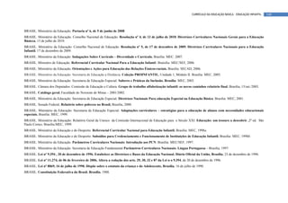 CURRÍCULO DA EDUCAÇÃO BÁSICA – EDUCAÇÃO INFANTIL   140



BRASIL. Ministério da Educação. Portaria nº 6, de 5 de junho de 2008
BRASIL. Ministério da Educação. Conselho Nacional de Educação. Resolução nº 4, de 13 de julho de 2010. Diretrizes Curriculares Nacionais Gerais para a Educação
Básicca. 13 de julho de 2010.
BRASIL. Ministério da Educação. Conselho Nacional de Educação. Resolução nº 5, de 17 de dezembro de 2009. Diretrizes Curriculares Nacionais para a Educação
Infantil. 17 de dezembro de 2009.
BRASIL. Ministério da Educação. Indagações Sobre Currículo – Diversidade e Currículo. Brasília: MEC. 2007.
BRASIL. Ministéro de Educação. Referencial Curricular Nacional Para a Educação Infantil. Braísilia: MEC/SEF, 2006.
BRASIL. Ministério da Educação. Orientações e Ações para Educação das Relações Étnicos-raciais. Brasília: SECAD, 2006.
BRASIL. Ministério da Educação. Secretaria de Educação a Distância. Coleção PROINFANTIL. Unidade 1, Módulo II. Brasília: MEC, 2005.
BRASIL. Ministério da Educação. Secretaria de Educação Especial: Saberes e Práticas da Inclusão. Brasília: MEC, 2003.
BRASIL. Câmara dos Deputados. Comissão de Educação e Cultura. Grupo de trabalho alfabetização infantil: os novos caminhos relatório final. Brasília, 15/set./2003.
BRASIL. Catálogo geral. Faculdade do Noroeste de Minas – 2001/2002.
BRASIL. Ministério da Educação. Secretaria de Educação Especial. Diretrizes Nacionais Para educação Especial na Educação Básica. Brasília: MEC; 2001.
BRASIL. Senado Federal, Relatório sobre pobreza no Brasil, Brasília, 2000.
BRASIL. Ministério da Educação. Secretaria de Educação Especial. Adaptações curriculares – estratégias para a educação de alunos com necessidades educacionais
especiais. Brasília: MEC, 1999.
BRASIL. Ministério da Educação: Relatório Geral da Unesco da Comissão Internacional de Educação para o Século XXI. Educação: um tesouro a descobrir .2º ed. São
Paulo:Cortez, Brasília:MEC, 1999.
BRASIL. Ministério da Educação e do Desporto. Referencial Curricular Nacional para Educação Infantil. Brasília: MEC, 1998a.
BRASIL. Ministério da Educação e do Desporto. Subsídios para Credenciamento e Funcionamento de Instituições de Educação Infantil. Brasília: MEC, 1998b.
BRASIL. Ministério da Educação. Parâmetros Curriculares Nacionais: Introdução aos PCN. Brasília: MEC/SEF, 1997.
BRASIL. Ministério da Educação. Secretaria de Educação Fundamental Parâmetros Curriculares Nacionais: Língua Portuguesa – Brasília, 1997.
BRASIL. Lei nº 9.394 , 20 de dezembro de 1996. Estabelece as Diretrizes e Bases da Educação Nacional. Diário Oficial da União, Brasília, 23 de dezembro de 1996.
BRASIL. Lei nº 11.274, de 06 de fevereiro de 2006. Altera a redação dos arts. 29, 30, 32 e 87 da Lei n o 9.394, de 20 de dezembro de 1996.
BRASIL. Lei nº 8069, 16 de julho de 1990. Dispõe sobre o estatuto da criança e do Adolescente, Brasília, 16 de julho de 1990.
BRASIL. Constituição Federativa do Brasil. Brasília, 1988.
 