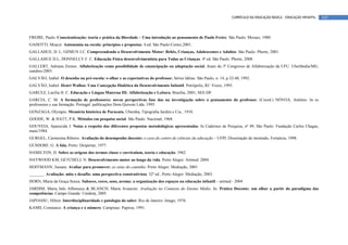 CURRÍCULO DA EDUCAÇÃO BÁSICA – EDUCAÇÃO INFANTIL   143



FREIRE, Paulo. Conscientização: teoria e prática da liberdade – Uma introdução ao pensamento de Paulo Freire. São Paulo: Moraes, 1980.
GADOTTI, Moacir. Autonomia na escola: princípios e propostas. 4.ed. São Paulo:Cortez,2001.
GALLAHUE, D. L; OZMUN J.C. Compreendendo o Desenvolvimento Motor: Bebês, Crianças, Adolescentes e Adultos. São Paulo: Phorte; 2001.
GALLAHUE D.L; DONNELLY F. C. Educação Física desenvolvimentista para Todas as Crianças. 4ª ed. São Paulo: Phorte, 2008.
GALLERT, Adriana Ziemer. Alfabetização como possibilidade de emancipação ou adaptação social. Anais do 3º Congresso de Alfabetização da UFU. Uberlândia/MG,
outubro-2003.
GALVÃO, Izabel. O desenho na pré-escola: o olhar e as expectativas do professor. Séries Idéias. São Paulo, n. 14, p.32-40, 1992.
GALVÃO, Izabel. Henri Wallon: Uma Concepção Dialética do Desenvolvimento Infantil. Petrópolis, RJ: Vozes, 1995.
GARCEZ, Lucília H. C. Educação e Língua Materna III: Alfabetização e Leitura, Brasília, 2001, SEE-DF.
GARCIA, C. M. A formação de professores: novas perspectivas fase das na investigação sobre o pensamento do professor. (Coord.) NÓVOA, Antônio. In os
professores e sua formação. Portugal: publicações Dom Quixote Ltda. 1995.
GONZAGA, Olympio. Memória histórica de Paracatu. Uberaba, Tipografia Jardim e Cia., 1910.
GOODE, W. & HATT, P.K. Métodos em pesquisa social. São Paulo: Nacional, 1968.
GOUVEIA, Aparecida J. Notas a respeito das diferentes propostas metodológicas apresentadas. In Cadernos de Pesquisa, nº 49, São Paulo: Fundação Carlos Chagas,
maio/1984.
GURGEL, Carmesina Ribeiro. Avaliação do desempenho docente: o caso do centro de ciências da educação – UFPI. Dissertação de mestrado, Fortaleza, 1998.
GUSDORF, G. A fala. Porto: Despertar, 1977.
HAMILTON, D. Sobre as origens dos termos classe e curriculum, teoria e educação. 1962.
HAYWOOD KM, GETCHELL N. Desenvolvimento motor ao longo da vida. Porto Alegre: Artmed; 2004.
HOFFMANN, Jussara. Avaliar para promover: as setas do caminho. Porto Alegre: Mediação, 2001
_______. Avaliação: mito e desafio: uma perspectiva construtivista. 32ª ed., Porto Alegre: Mediação, 2003.
HORN, Maria da Graça Souza. Sabores, cores, sons, aroma: a organização dos espaços na educação infantil – artmed - 2004
JARDIM, Maria Inês Affonseca & BLANCH, Maria Avancini. Avaliação no Contexto do Ensino Médio. In: Prática Docente: um olhar a partir do paradigma das
competências. Campo Grande: Uniderp, 2005.
JAPIASSU, Hilton. Interdisciplinaridade e patologia do saber. Rio de Janeiro: Imago, 1976.
KAMII, Constance. A criança e o número. Campinas: Papirus, 1991.
 