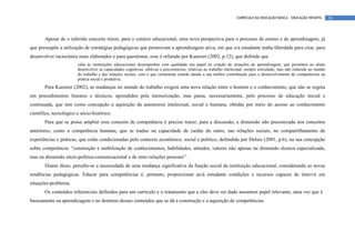 CURRÍCULO DA EDUCAÇÃO BÁSICA – EDUCAÇÃO INFANTIL       26




       Apesar de o referido conceito trazer, para o cenário educacional, uma nova perspectiva para o processo de ensino e de aprendizagem, já
que pressupõe a utilização de estratégias pedagógicas que promovam a aprendizagem ativa, em que o/a estudante tenha liberdade para criar, para
desenvolver raciocínios mais elaborados e para questionar, esse é refutado por Kuenzer (2002, p.12), que defende que
                        cabe às instituições educacionais desempenhar com qualidade seu papel na criação de situações de aprendizagem, que permitam ao aluno
                        desenvolver as capacidades cognitivas, afetivas e psicomotoras, relativas ao trabalho intelectual, sempre articulado, mas não reduzido ao mundo
                        do trabalho e das relações sociais, com o que certamente estarão dando a sua melhor contribuição para o desenvolvimento de competências na
                        prática social e produtiva.
       Para Kuenzer (2002), as mudanças no mundo do trabalho exigem uma nova relação entre o homem e o conhecimento, que não se esgota
em procedimentos lineares e técnicos, aprendidos pela memorização, mas passa, necessariamente, pelo processo de educação inicial e
continuada, que tem como concepção a aquisição da autonomia intelectual, social e humana, obtidas por meio do acesso ao conhecimento
científico, tecnológico e sócio-histórico.
       Para que se possa ampliar esse conceito de competência é preciso trazer, para a discussão, a dimensão não preconizada nos conceitos
anteriores, como a competência humana, que se traduz na capacidade de cuidar do outro, nas relações sociais, no compartilhamento de
experiências e práticas, que estão condicionadas pelo contexto econômico, social e político, defendida por Deluiz (2001, p.6), na sua concepção
sobre competência: “construção e mobilização de conhecimentos, habilidades, atitudes, valores não apenas na dimensão técnica especializada,
mas na dimensão sócio-política-comunicacional e de inter-relações pessoais”.
       Diante disso, percebe-se a necessidade de uma mudança significativa da função social da instituição educacional, considerando as novas
tendências pedagógicas. Educar para competências é, portanto, proporcionar ao/à estudante condições e recursos capazes de intervir em
situações-problema.
       Os conteúdos referenciais definidos para um currículo e o tratamento que a eles deve ser dado assumem papel relevante, uma vez que é
basicamente na aprendizagem e no domínio desses conteúdos que se dá a construção e a aquisição de competências.
 