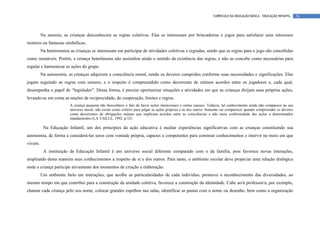 CURRÍCULO DA EDUCAÇÃO BÁSICA – EDUCAÇÃO INFANTIL      56




         Na anomia, as crianças desconhecem as regras coletivas. Elas se interessam por brincadeiras e jogos para satisfazer seus interesses
motores ou fantasias simbólicas.
         Na heteronomia as crianças se interessam em participar de atividades coletivas e regradas, sendo que as regras para o jogo são concebidas
como imutáveis. Porém, a criança heterônoma não assimilou ainda o sentido da existência das regras, e não as concebe como necessárias para
regular e harmonizar as ações do grupo.
         Na autonomia, as crianças adquirem a consciência moral, sendo os deveres cumpridos conforme suas necessidades e significações. Elas
jogam seguindo as regras com esmero, e o respeito é compreendido como decorrente de mútuos acordos entre os jogadores e, cada qual,
desempenha o papel de “legislador”. Dessa forma, é preciso oportunizar situações e atividades em que as crianças dirijam suas próprias ações,
levando-se em conta as noções de reciprocidade, de cooperação, limites e regras.
                         A criança pequena não desconhece o fato de haver ações intencionais e outras causais. Todavia, tal conhecimento ainda não comparece no seu
                         universo moral, não existe como critério para julgar as ações próprias e as dos outros. Somente vai comparecer quando compreender os deveres
                         como decorrentes de obrigações mútuas que implicam acordos entre as consciências e não mera conformidade das ações a determinados
                         mandamentos (LA TAILLE, 1992, p.52).

          Na Educação Infantil, um dos princípios da ação educativa é mediar experiências significativas com as crianças constituindo sua
autonomia, de forma a considerá-las seres com vontade própria, capazes e competentes para construir conhecimentos e intervir no meio em que
vivem.
          A instituição de Educação Infantil é um universo social diferente comparado com o da família, pois favorece novas interações,
ampliando desta maneira seus conhecimentos a respeito de si e dos outros. Para tanto, o ambiente escolar deve propiciar uma relação dialógica
onde a criança participe ativamente dos momentos de criação e elaboração.
         Um ambiente farto em interações, que acolhe as particularidades de cada indivíduo, promove o reconhecimento das diversidades, ao
mesmo tempo em que contribui para a construção da unidade coletiva, favorece a construção da identidade. Cabe ao/à professor/a, por exemplo,
chamar cada criança pelo seu nome, colocar grandes espelhos nas salas, identificar as pastas com o nome ou desenho, bem como a organização
 