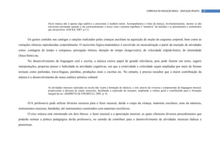 CURRÍCULO DA EDUCAÇÃO BÁSICA – EDUCAÇÃO INFANTIL      67



                       Ouvir música não é apenas algo auditivo e emocional, é também motor. Acompanhamos o ritmo da música, involuntariamente, mesmo se não
                       estivermos prestando atenção a ela conscientemente, e nosso rosto e postura espelham a “narrativa” da melodia e os pensamentos e sentimentos
                       que ela provoca. (SACKS, 2007, p.11)


        Os gestos contidos nas cantigas e canções realizados pelas crianças auxiliam na aquisição de noção do esquema corporal, bem como as
variações rítmicas reproduzidas corporalmente. O raciocínio lógico-matemático é envolvido na musicalização a partir da inserção de atividades
como: contagem de tempo e compasso, percepção rítmica, duração de tempo (longo/curto), de velocidade (rápido/lento), de intensidade
(fraco/forte) etc.
        No desenvolvimento da linguagem oral e escrita, a música exerce papel de grande relevância, pois pode ilustrar um texto, sugerir
interpretações, propiciar prazer e ludicidade às atividades cognitivas, em que a criatividade e criticidade sejam ampliadas por meio de formas
textuais como parlendas, trava-línguas, paródias, produções orais e escritas etc. No entanto, é preciso ressaltar que a maior contribuição da
música é o desenvolvimento do senso estético artístico cultural.


                       As atividades musicais realizadas na escola não visam a formação de músicos, e sim, através da vivencia e compreensão da linguagem musical,
                       proporcionar a abertura de canais sensoriais, facilitando a expressão de emoções, ampliando a cultura geral e contribuindo para a formação
                       integral do ser. (BARRETO & CHIARELLI, 2005, p. 4).


        O/A professor/a pode utilizar diversos recursos para o fazer musical, desde o corpo da criança, materiais escolares, sons da natureza,
instrumentos musicais, bandinha, até instrumentos construídos com materiais recicláveis.
        O eixo música está estruturado em dois blocos: o fazer musical e a apreciação musical, os quais oferecem diversos procedimentos que
poderão nortear a prática pedagógica do/da professor/a, no sentido de contribuir para o desenvolvimento de atividades musicais lúdicas e
prazerosas.
 