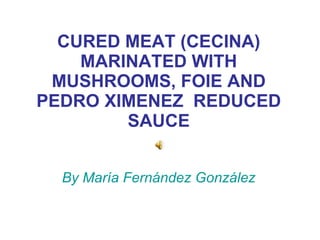 CURED MEAT (CECINA) MARINATED WITH MUSHROOMS, FOIE AND PEDRO XIMENEZ  REDUCED SAUCE By María Fernández González 