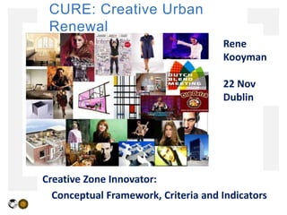 CURE: Creative Urban
 Renewal
                                     Rene
                                     Kooyman

                                     22 Nov
                                     Dublin




Creative Zone Innovator:
  Conceptual Framework, Criteria and Indicators
 