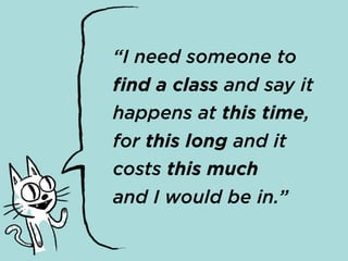 “I need someone to
find a class and say it
happens at this time,
for this long and it
costs this much
and I would be in.”
 