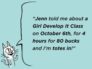 “Jenn told me about a
Girl Develop It Class
on October 6th, for 4
hours for 80 bucks
and I’m totes in!”
 