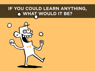 IF YOU COULD LEARN ANYTHING,
      WHAT WOULD IT BE?
 