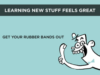 LEARNING NEW STUFF FEELS GREAT




GET YOUR RUBBER BANDS OUT
 