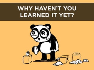 WHY HAVEN’T YOU
LEARNED IT YET?
 