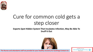 Cure for common cold gets a
step closer
Experts Spot Hidden System That Incubates Infection, May Be Able To
Snuff It Out
The Nurses and attendants staff we provide for your healthy recovery for bookings Contact Us:-
 