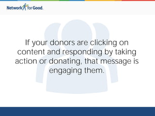 If your donors are clicking on
content and responding by taking
action or donating, that message is
engaging them.
 
