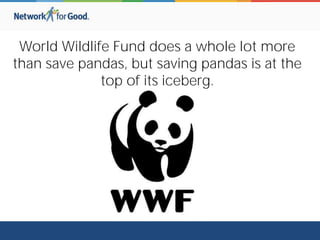 World Wildlife Fund does a whole lot more
than save pandas, but saving pandas is at the
top of its iceberg.
 