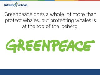Greenpeace does a whole lot more than
protect whales, but protecting whales is
at the top of the iceberg.
 