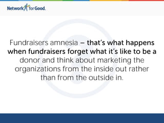 Fundraisers amnesia
donor and think about marketing the
organizations from the inside out rather
than from the outside in.
 