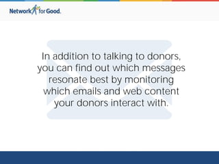 In addition to talking to donors,
you can find out which messages
resonate best by monitoring
which emails and web content
your donors interact with.
 