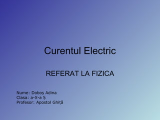Curentul Electric
REFERAT LA FIZICA
Nume: Doboș Adina
Clasa: a-X-a Ș
Profesor: Apostol Ghi ăț
 