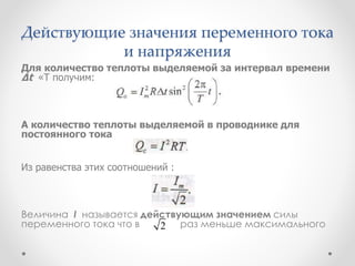 Действующие значения переменного тока
и напряжения
Для количество теплоты выделяемой за интервал времени
∆t «T получим:
А количество теплоты выделяемой в проводнике для
постоянного тока
Из равенства этих соотношений :
Величина I называется действующим значением силы
переменного тока что в раз меньше максимального2
 