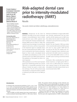 Studer Gabriela1                         Risk-adapted dental care
       Glanzmann Christoph1
       Studer Stephan P2
       Grätz Klaus W2
                                                prior to intensity-modulated
       Bredell Marius2
       Locher Michael3                          radiotherapy (IMRT)
       Lütolf Urs M1
       Zwahlen Roger A2                         Results
       1
         Clinic for Radiation Oncology,
         University Hospital, Zurich
       2
         Clinic for Oral and Maxillofacial      Key words: dental care before radiotherapy, osteoradionecrosis
         Surgery, University Hospital, Zurich
       3
         Clinic of Dentistry, Oral Medicine
         and Gnathic Surgery, Clinic for Oral
         Surgery, Center of Dental and Oral
         Medicine, University of Zurich         Summary     Background: At the Clinic for Materials and Methods: In August 2006, RaDC
                                                Radiation Oncology at the Zurich University was clinically implemented and has been
       Corresponding author
       PD Dr. med. Gabriela Studer, LA          Hospital (UniversitätsSpital Zürich [USZ]), used for all HNT patients prior to IMRT since
       RadioOnkologie AN 16                     head-and-neck tumor (HNT) patients have then. Before that (01/2002–07/2006), dental
       UniversitätsSpital Zürich                been treated with intensity-modulated radio- restorations were performed according to the
       Rämistrassse 100
                                                therapy (IMRT) since 01/2002 (n > 800). This usual procedure.
       8091 Zürich
       E-mail: gabriela.studer@usz.ch           method causes less damage to normal tissues Results: The rate of grade-2 ORN was similar
       Tel. 044 255 29 31                       adjacent to the tumor, and thus it was possible in the conventionally treated and RaDC groups
       Fax 044 255 45 47                        in the head/neck region to markedly reduce (2% and 1%, resp.); grade-3 ORN had not
       Schweiz Monatsschr Zahnmed 121:          the rate of osteoradionecrosis (ORN), in addi- occurred by the time the analysis was con-
       216–222 (2011)
                                                tion to reducing the rate of severe xerostomia. ducted. As expected, fewer extractions were
       Accepted for publication:
       18 August 2010                           Based on these results, risk-adapted dental performed in the RaDC cohort (no extractions
                                                care (RaDC) was adopted by our clinic as the in 47% of the RaDC/IMRT cohort vs. 27% in
                                                standard mode of pre-IMRT dental treatment. the IMRT cohort receiving conventional dental
                                                The guidelines as formulated by Grötz et al. care).
                                                were respected.                                 Conclusion: After considerably less invasive
                                                ORN prophylaxis is one of the most important dental treatment, no higher-grade ORN oc-
                                                goals of pre-radiotherapy dental care, and the curred and no ORN-related jaw resections
                                                ORN rate is a measurable parameter for the were required. Based on the present data,
                                                efﬁcacy of dental care, given a certain radia- risk-adapted minimally invasive dental care is
                                                tion technique. The aim of the present study recommended before IMRT.
                                                was therefore to evaluate the efﬁcacy of RaDC
                                                as reﬂected by the ORN rate of our IMRT pa-
                                                tients.




       Introduction                                                            2010). The greatest clinical advantage of this relatively new
                                                                               technique is that it causes substantially less damage to normal
       In keeping with international guidelines (Grötz 2003; Shaw              tissues while providing equally good or improved tumor con-
       et al. 2000), all head-and-neck tumor (HNT) patients at our             trol rates (Lee et al. 2002; Eisbruch et al. 2003; Eisbruch et
       clinic since more than two decades have undergone standard-             al. 2004; Chao et al. 2004; De Arruda et al. 2006; Puri et al.
       ized focal evaluation and dental treatment prior to all radiation       2005; Studer et al. 2006a–c, Studer et al. 2007c/d).
       therapy.                                                                   Details of the IMRT technique were explained in an earlier
          Since 01/2002, our HNT patients have been treated with in-           publication (Studer et al. 2007a, Tab. I and Fig. 1). Even in
       tensity-modulated radiotherapy (IMRT) (n > 800, status: March,          the first years after implementation of IMRT a diminishment

216   Schweiz Monatsschr Zahnmed Vol. 121          3/2011
 