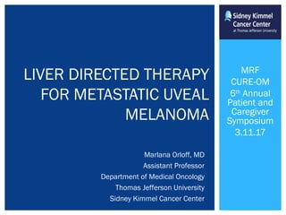 MRF
CURE-OM
6th
Annual
Patient and
Caregiver
Symposium
3.11.17
LIVER DIRECTED THERAPY
FOR METASTATIC UVEAL
MELANOMA
Marlana Orloff, MD
Assistant Professor
Department of Medical Oncology
Thomas Jefferson University
Sidney Kimmel Cancer Center
 