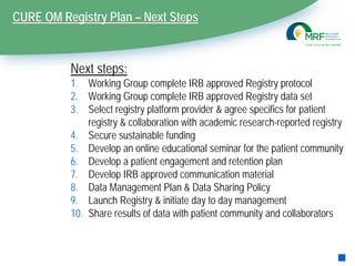 CURE OM Registry Plan – Next Steps
Next steps:
1. Working Group complete IRB approved Registry protocol
2. Working Group c...